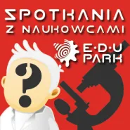 Spotkania z Naukowcem w EduParku -  Maria Skłodowska-Curie i jej lekcje
