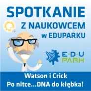 Watson i Crick - Po nitce... DNA do kłębka - Spotkanie z Naukowcem w EduParku