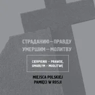 Cierpieniu - prawdę, zmarłym -  modlitwę. Polskie miejsca pamięci w Rosji