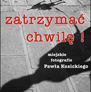 Wystawa: Zatrzymać chwilę! miejskie fotografie Pawła Kosickiego 