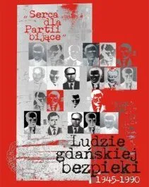 Serca dla Partii bijące. Ludzie gdańskiej bezpieki 1945-1990